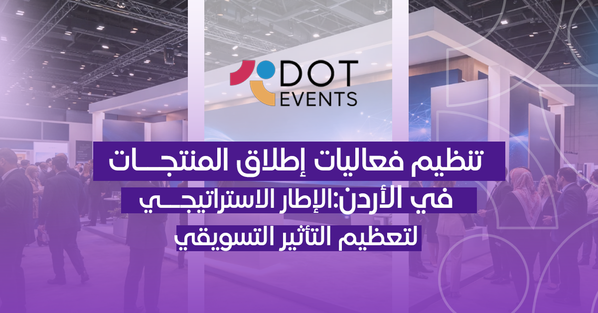 تنظيم فعاليات إطلاق المنتجات في الأردن: الإطار الاستراتيجي لتعظيم التأثير التسويقي